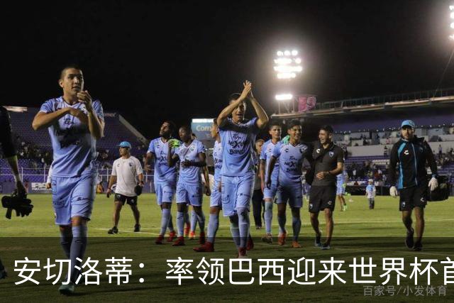 安切洛蒂：率领巴西迎来世界杯首战 既是责任也是荣光